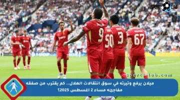 ميلان يرفع وتيرته في سوق انتقالات الهلال.. كم يقترب من صفقة مفاجئة مساء 2 أغسطس 2025؟